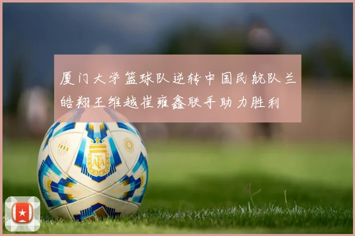 厦门大学篮球队逆转中国民航队兰皓翔王维越崔雍鑫联手助力胜利