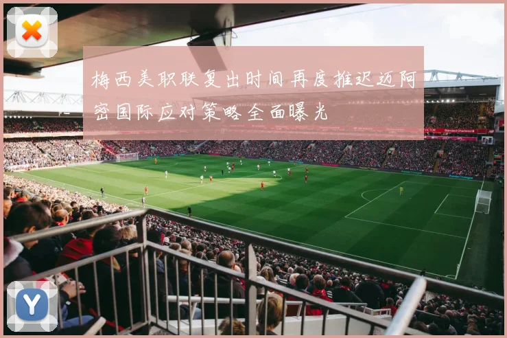 梅西美职联复出时间再度推迟迈阿密国际应对策略全面曝光